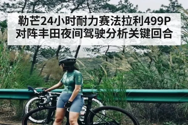 勒芒24小时耐力赛法拉利499P对阵丰田夜间驾驶分析关键回合