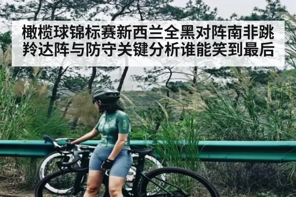 橄榄球锦标赛新西兰全黑对阵南非跳羚达阵与防守关键分析谁能笑到最后