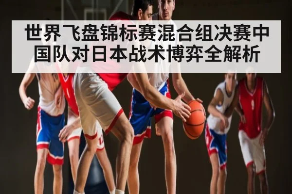 世界飞盘锦标赛混合组决赛中国队对日本战术博弈全解析