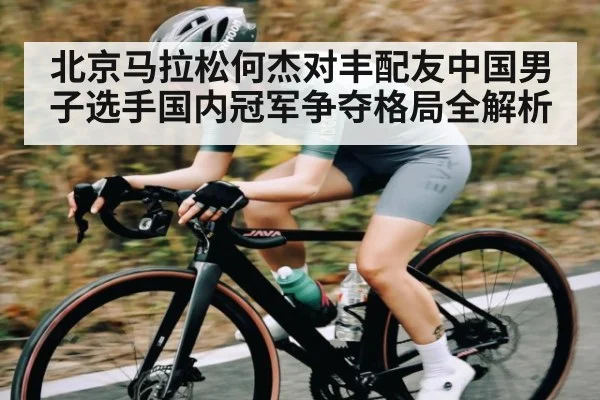 北京马拉松何杰对丰配友中国男子选手国内冠军争夺格局全解析