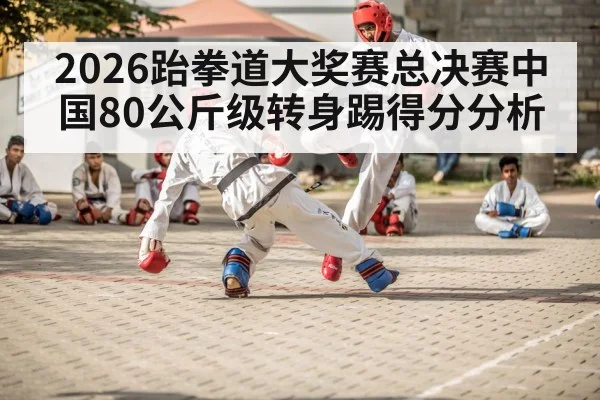 2026跆拳道大奖赛总决赛中国80公斤级转身踢得分分析